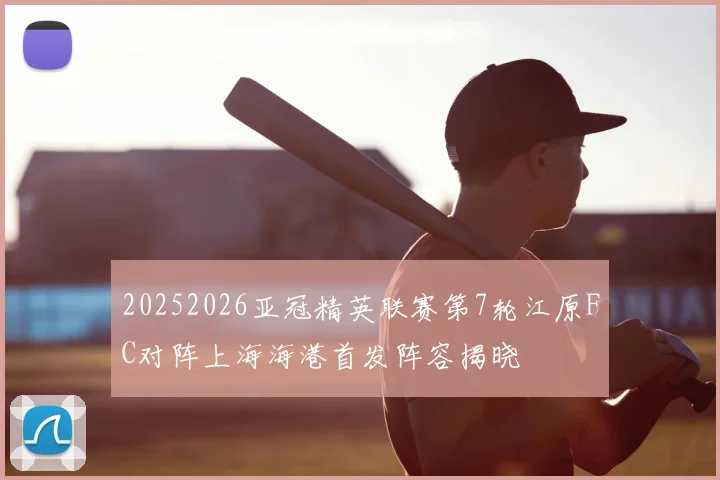 20252026亚冠精英联赛第7轮江原FC对阵上海海港首发阵容揭晓