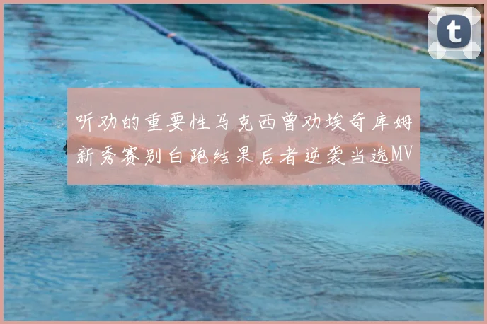 听劝的重要性马克西曾劝埃奇库姆新秀赛别白跑结果后者逆袭当选MVP