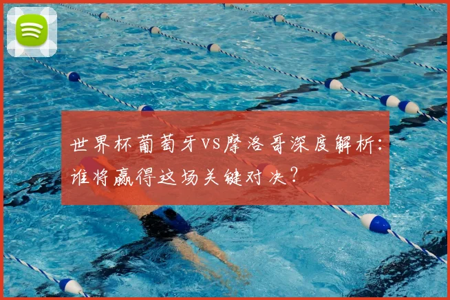 世界杯葡萄牙vs摩洛哥深度解析：谁将赢得这场关键对决？