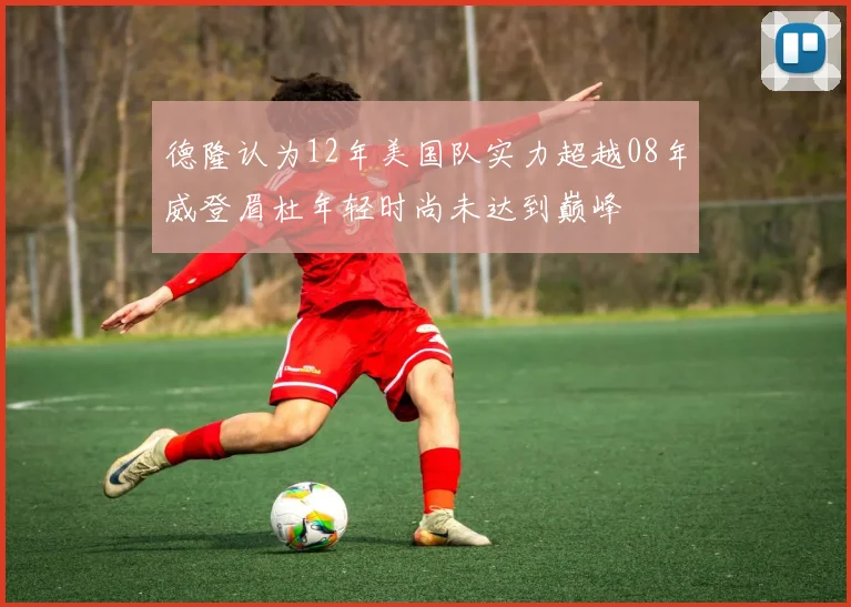 德隆认为12年美国队实力超越08年威登眉杜年轻时尚未达到巅峰