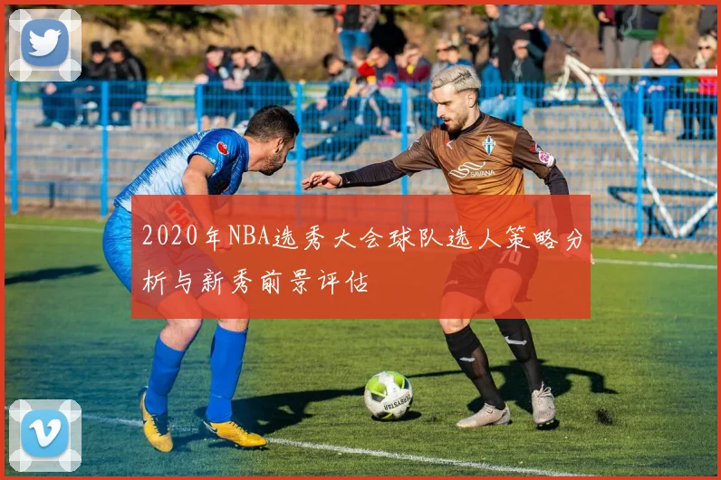 2020年NBA选秀大会球队选人策略分析与新秀前景评估