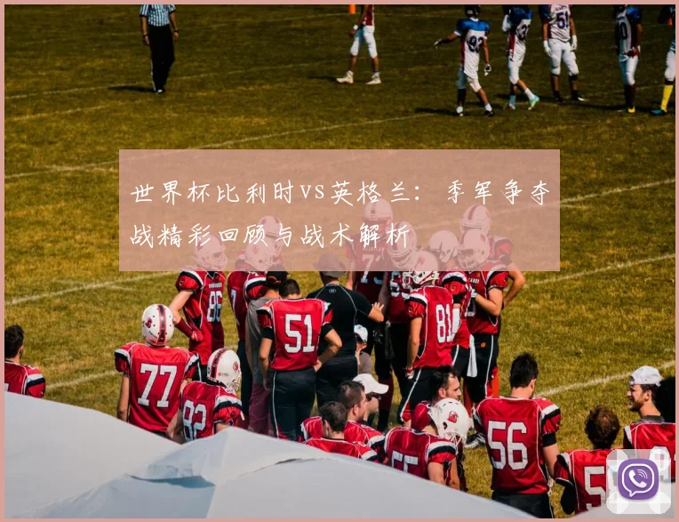 世界杯比利时vs英格兰：季军争夺战精彩回顾与战术解析