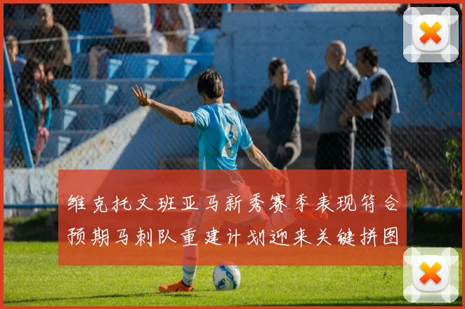 维克托文班亚马新秀赛季表现符合预期马刺队重建计划迎来关键拼图