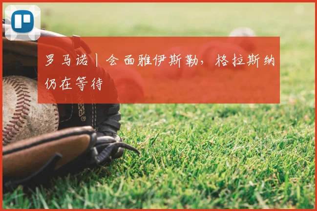罗马诺丨会面雅伊斯勒，格拉斯纳仍在等待