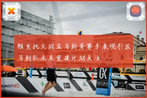 维克托文班亚马新秀赛季表现引发马刺队未来重建计划关注