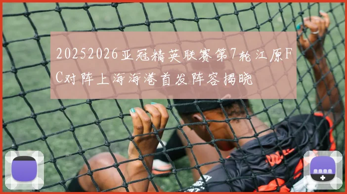20252026亚冠精英联赛第7轮江原FC对阵上海海港首发阵容揭晓