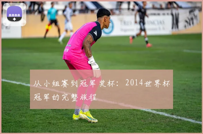 从小组赛到冠军奖杯:2014世界杯冠军的完整旅程