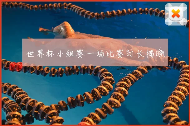 世界杯小组赛一场比赛时长揭晓