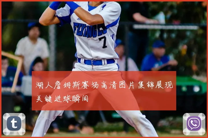 湖人詹姆斯赛场高清图片集锦展现关键进球瞬间
