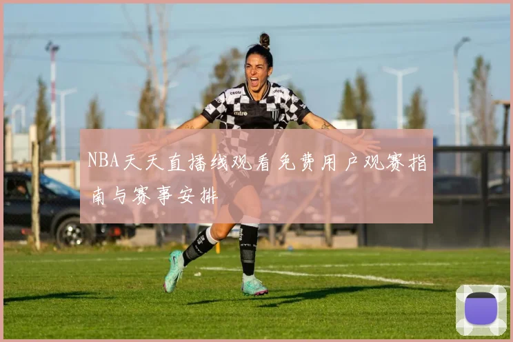 NBA天天直播线观看免费用户观赛指南与赛事安排