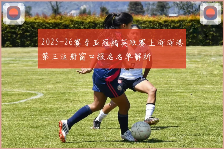 2025-26赛季亚冠精英联赛上海海港第三注册窗口报名名单解析