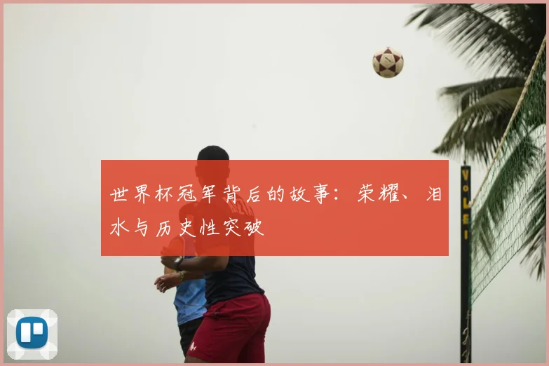 世界杯冠军背后的故事:荣耀、泪水与历史性突破