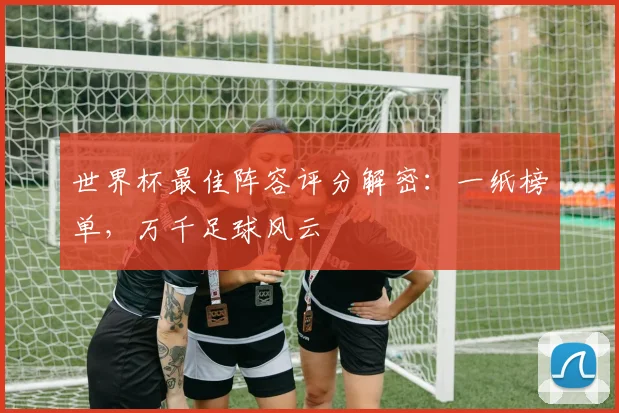世界杯最佳阵容评分解密:一纸榜单,万千足球风云