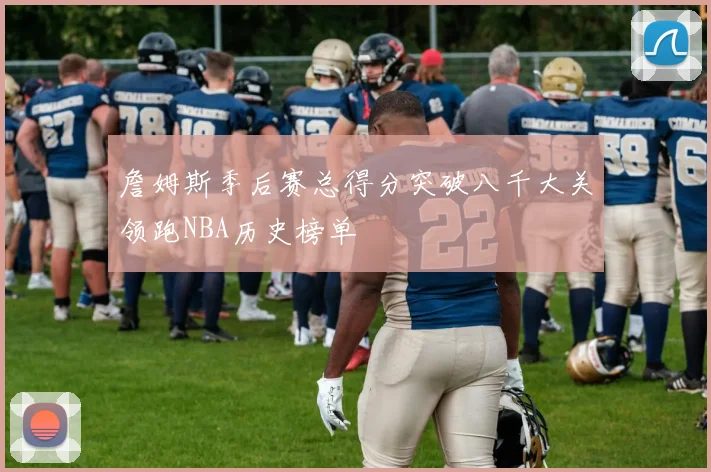 詹姆斯季后赛总得分突破八千大关领跑NBA历史榜单
