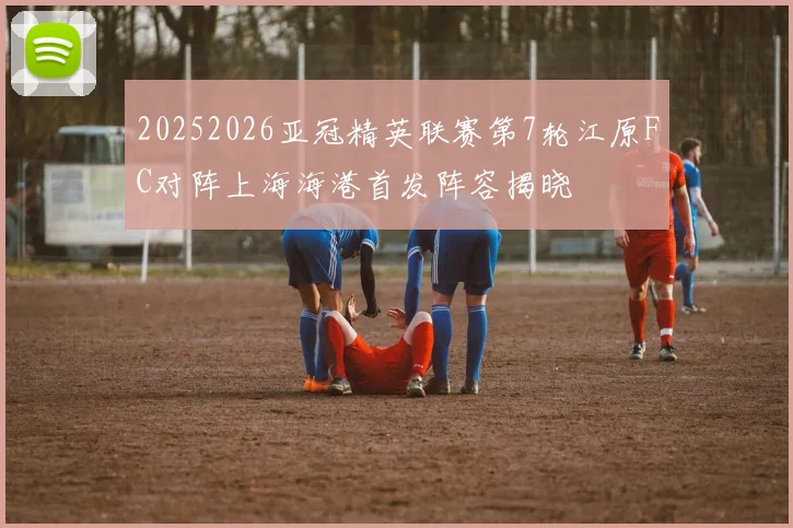 20252026亚冠精英联赛第7轮江原FC对阵上海海港首发阵容揭晓