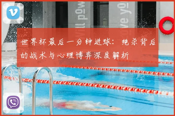 世界杯最后一分钟进球:绝杀背后的战术与心理博弈深度解析