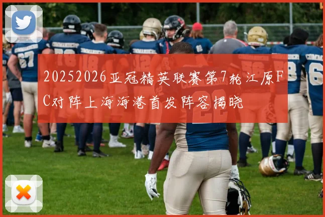 20252026亚冠精英联赛第7轮江原FC对阵上海海港首发阵容揭晓