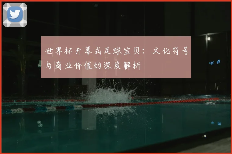 世界杯开幕式足球宝贝：文化符号与商业价值的深度解析