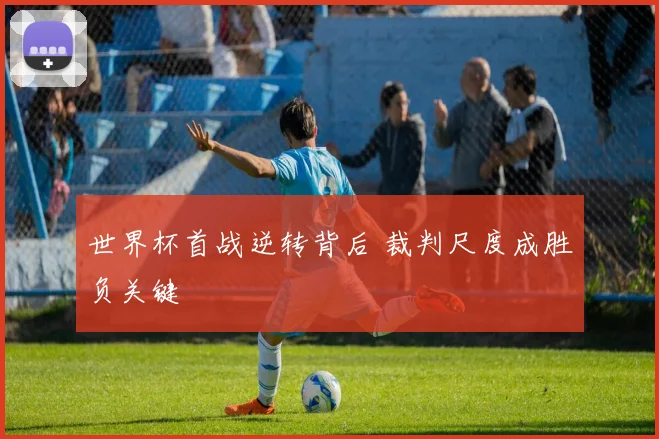 世界杯首战逆转背后 裁判尺度成胜负关键