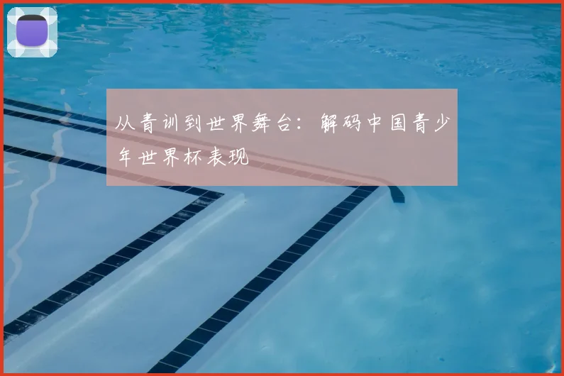 从青训到世界舞台：解码中国青少年世界杯表现