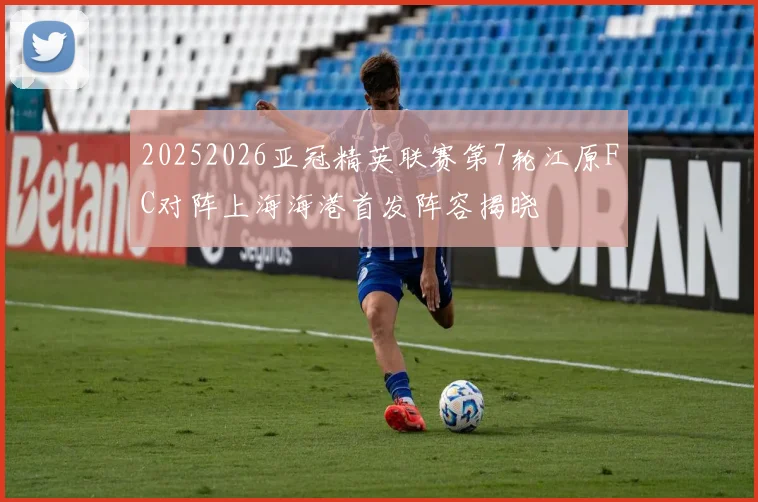 20252026亚冠精英联赛第7轮江原FC对阵上海海港首发阵容揭晓