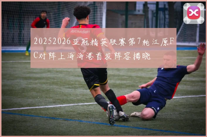 20252026亚冠精英联赛第7轮江原FC对阵上海海港首发阵容揭晓
