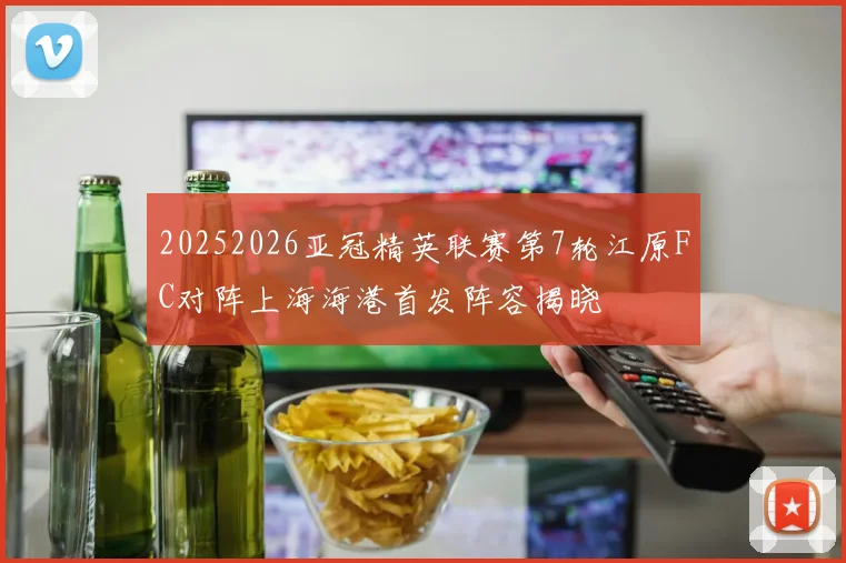 20252026亚冠精英联赛第7轮江原FC对阵上海海港首发阵容揭晓
