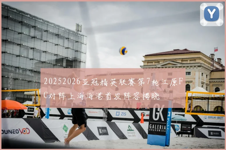 20252026亚冠精英联赛第7轮江原FC对阵上海海港首发阵容揭晓