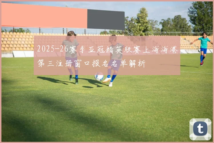 2025-26赛季亚冠精英联赛上海海港第三注册窗口报名名单解析