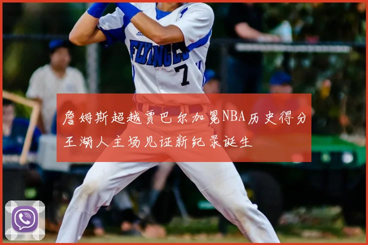 詹姆斯超越贾巴尔加冕NBA历史得分王湖人主场见证新纪录诞生