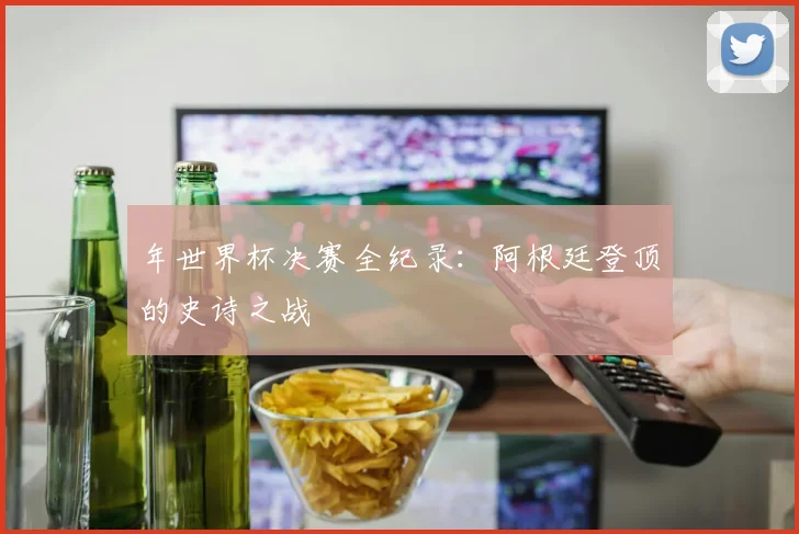 年世界杯决赛全纪录：阿根廷登顶的史诗之战