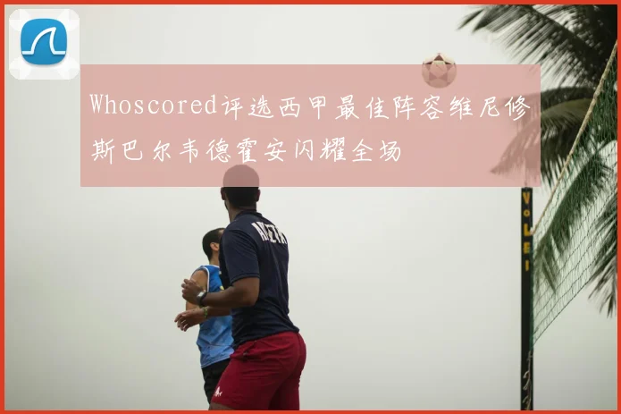 Whoscored评选西甲最佳阵容维尼修斯巴尔韦德霍安闪耀全场