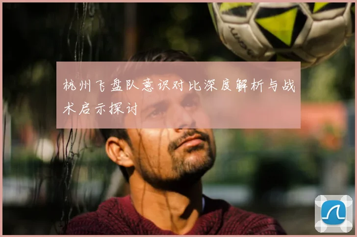 杭州飞盘队意识对比深度解析与战术启示探讨