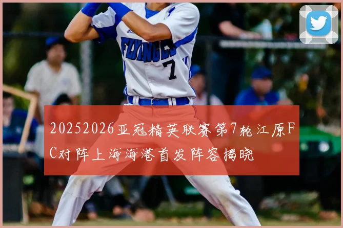 20252026亚冠精英联赛第7轮江原FC对阵上海海港首发阵容揭晓
