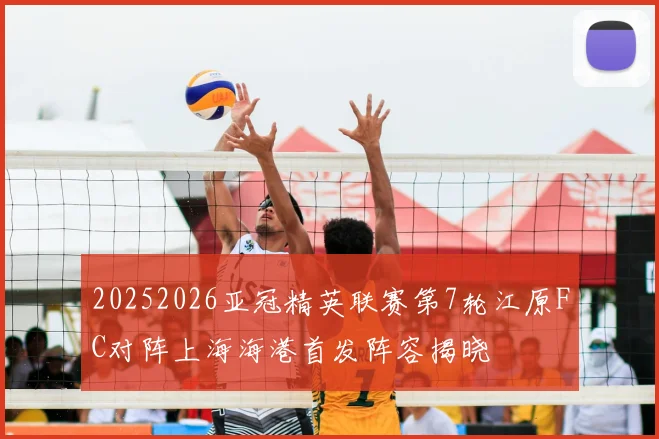 20252026亚冠精英联赛第7轮江原FC对阵上海海港首发阵容揭晓