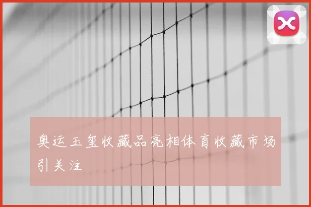 奥运玉玺收藏品亮相体育收藏市场引关注