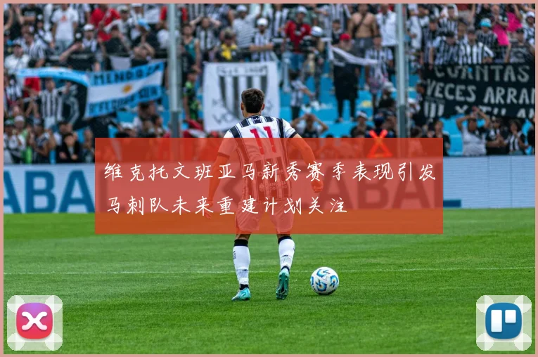 维克托文班亚马新秀赛季表现引发马刺队未来重建计划关注