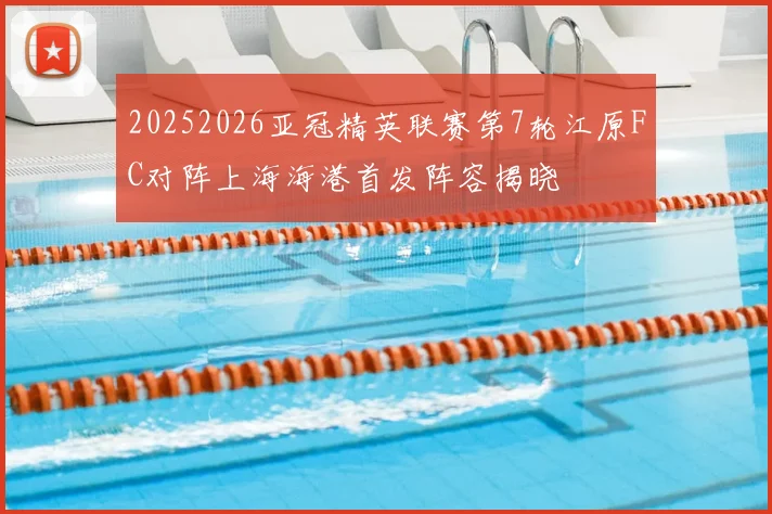 20252026亚冠精英联赛第7轮江原FC对阵上海海港首发阵容揭晓