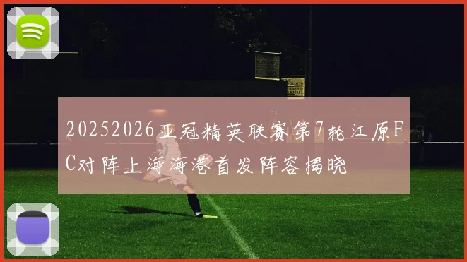 20252026亚冠精英联赛第7轮江原FC对阵上海海港首发阵容揭晓