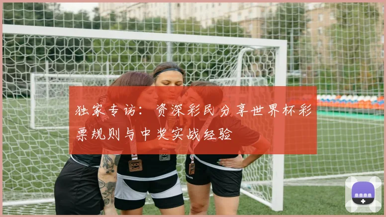 独家专访:资深彩民分享世界杯彩票规则与中奖实战经验