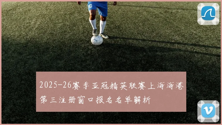 2025-26赛季亚冠精英联赛上海海港第三注册窗口报名名单解析