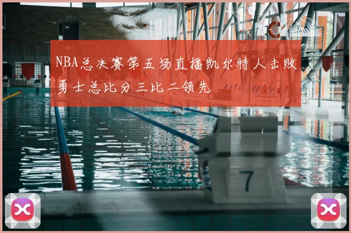 NBA总决赛第五场直播凯尔特人击败勇士总比分三比二领先