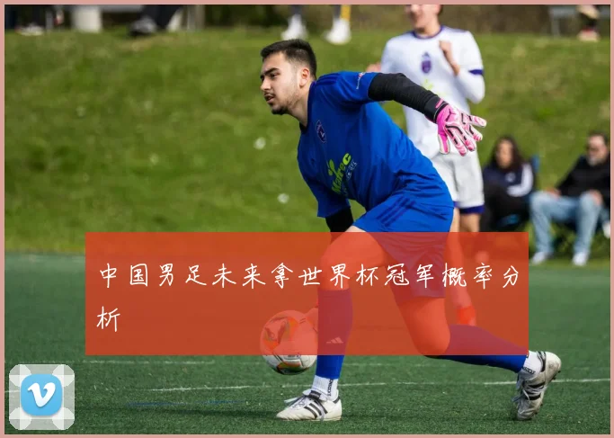 中国男足未来拿世界杯冠军概率分析