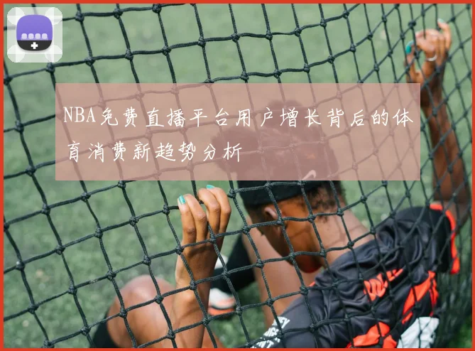 NBA免费直播平台用户增长背后的体育消费新趋势分析