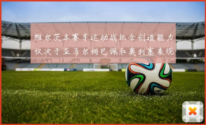维尔茨本赛季运动战机会创造能力仅次于亚马尔姆巴佩和奥利塞表现突出