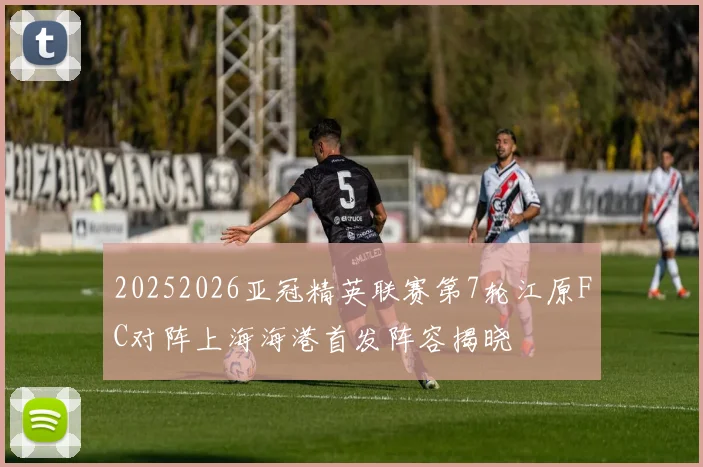 20252026亚冠精英联赛第7轮江原FC对阵上海海港首发阵容揭晓