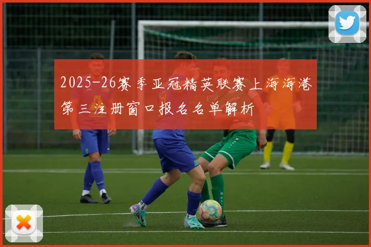 2025-26赛季亚冠精英联赛上海海港第三注册窗口报名名单解析