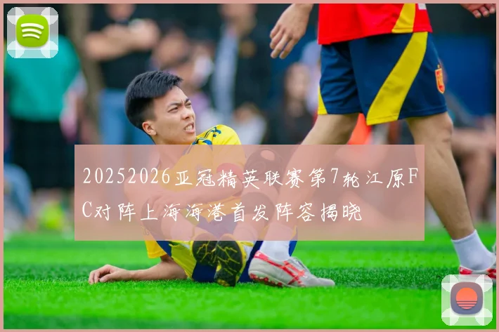 20252026亚冠精英联赛第7轮江原FC对阵上海海港首发阵容揭晓