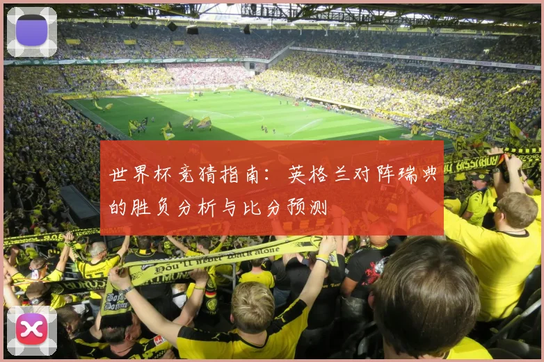 世界杯竞猜指南:英格兰对阵瑞典的胜负分析与比分预测