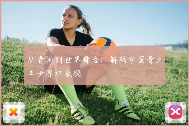 从青训到世界舞台：解码中国青少年世界杯表现